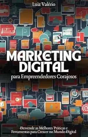 Marketing Digital para Empreendedores Corajosos: Desvende as Melhores Práticas e Ferramentas para Crescer no Mundo Digital - Luiz Valério