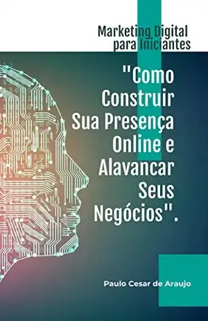 MARKETING DIGITAL PARA INCIANTES.: "COMO CONSTRUIR SUA PRESENÇA ONLINE E ALAVANCAR SEUS NEGÓCIOS". - PAULO ARAUJO