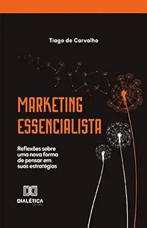 Marketing Essencialista: reflexões sobre uma nova forma de pensar em suas estratégias - Tiago de Carvalho