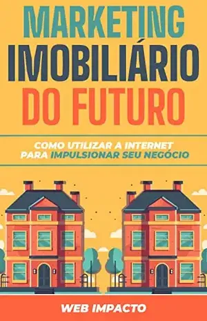 Marketing Imobiliário do Futuro: Como utilizar a internet para impulsionar seu negócio: Marketing Digital para corretores de imóveis - Web Impacto