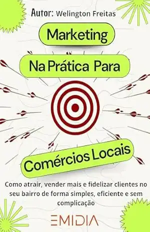 Marketing na prática para comércios locais: Como atrair, vender mais e fidelizar clientes no seu bairro de forma simples, eficiente e sem complicação – Welington  Freitas