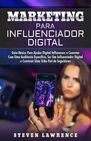 Marketing Para Influenciador Digital: Guia Básico Para Ajudar Digital Influencers A Conectar Com Uma Audiência Específica, Ser Um Influenciador Digital E Construir Uma Tribo Fiel De Seguidores - Steven Lawrence