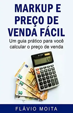 Markup e preço de venda fácil: Um guia prático para você calcular o preço de venda - Flávio Moita