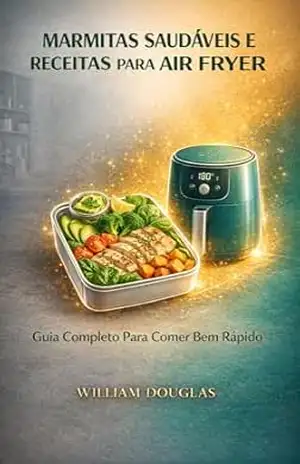 Marmitas Saudáveis e Receitas para Air Fryer: O Guia Completo Para Quem Trabalha Fora e Quer Comer Bem Sem Perder Tempo – William Douglas