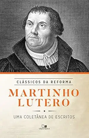 Martinho Lutero: uma coletânea de escritos – Martinho Lutero