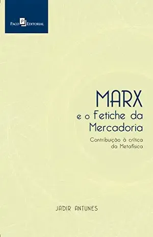 Marx e o Fetiche da Mercadoria: Contribuição à Crítica da Metafísica - Jadir Antunes