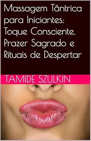 Massagem Tântrica para Iniciantes: Toque Consciente, Prazer Sagrado e Rituais de Despertar – Tamide Szulkin