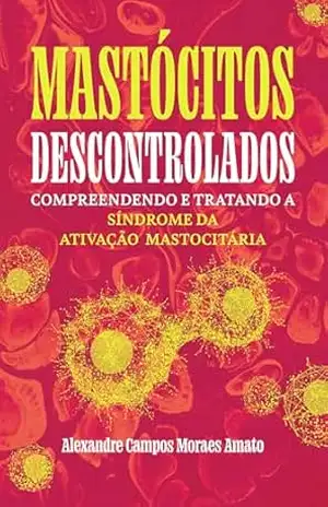 Mastócitos Descontrolados: Compreendendo e Tratando a Síndrome da Ativação Mastocitária - Alexandre Amato