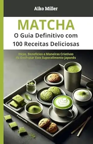 Matcha – O Guia Definitivo com 100 Receitas Deliciosas: Dicas, Benefícios e Maneiras Criativas de Desfrutar Este Superalimento Japonês – Aïko Miller