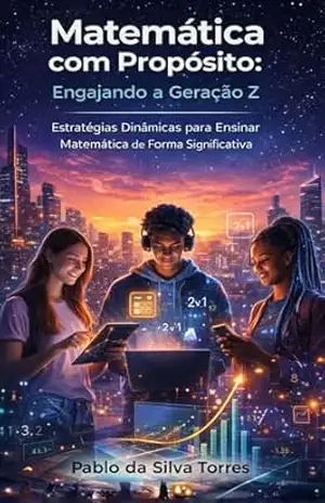 Matemática com Propósito – Engajando a Geração Z: Estratégias Dinâmicas para Ensinar Matemática de Forma Significativa – Pablo da Silva Torres