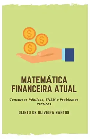 Matemática Financeira Atual: Concursos Públicos, ENEM e Problemas Práticos - Olinto  de Oliveira Santos