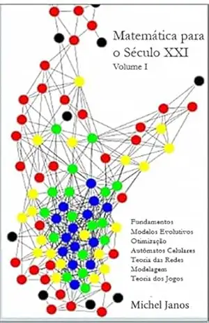 Matemática para o Século XXI – Volume 1: Fundamentos, Otimização, Autômatos Celulares, Teoria das Redes, Modelagem Matemática, Teoria dos Jogos – Michel Janos