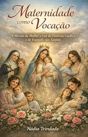 Maternidade como Vocação: A Missão da Mulher à Luz da Doutrina Católica e do Exemplo das Santas (Caminhos de Santidade – Mulheres Livro 1) – Nádia  Trindade