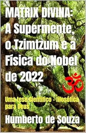 MATRIX DIVINA: A Supermente, o Tzimtzum e a Física do Nobel de 2022: Uma tese Científico – filosófica para Deus – Humberto de Souza