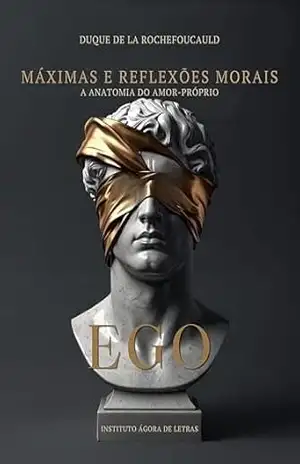 Máximas e Reflexões Morais: La Rochefoucauld — 504 Aforismos sobre o Ego, o Autoengano e a Psicologia Humana, com as Máximas Suprimidas e Comentários Modernos – François de La Rochefoucauld