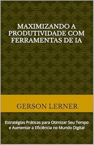 Maximizando a Produtividade com Ferramentas de IA: Estratégias Práticas para Otimizar Seu Tempo e Aumentar a Eficiência no Mundo Digital - Gerson Lerner