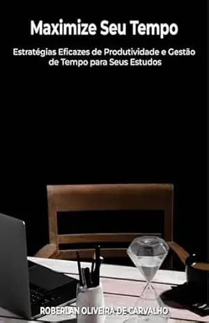 Maximize Seu Tempo: Estratégias Eficazes de Produtividade e Gestão de Tempo para Seus Estudos - Roberlan Oliveira de Carvalho