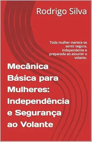 Mecânica Básica para Mulheres: Independência e Segurança ao Volante: Toda mulher merece se sentir segura, independente e preparada ao assumir o volante. – Rodrigo Silva