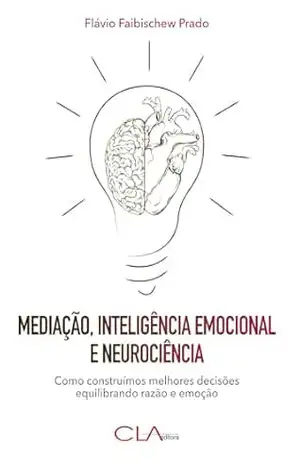 Mediação, inteligência emocional e neurociência; Como construímos melhores decisões equilibrando razão e emoção - Flávio Faibischew Prado