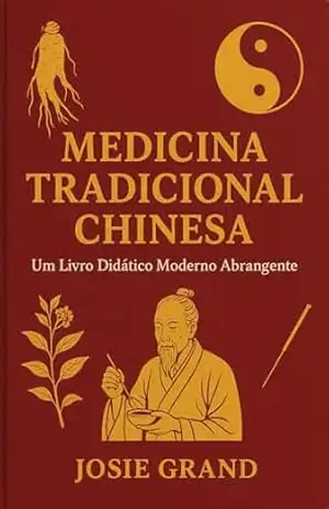 Medicina Tradicional Chinesa: Um Livro Didático Moderno Abrangente: Unindo a Sabedoria Antiga com a Ciência Contemporânea – Josie Grand
