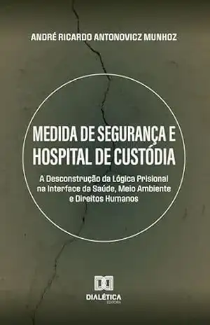 Medida de Segurança e Hospital de Custódia: A Desconstrução da Lógica Prisional na Interface da Saúde, Meio Ambiente e Direitos Humanos – André Ricardo Antonovicz Munhoz