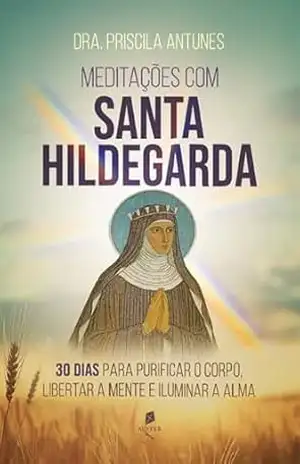 Meditações com Santa Hildegarda: 30 dias para purificar o corpo, libertar a mente e iluminar a alma – Priscila Antunes