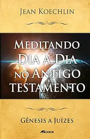 Meditando Dia a Dia no Antigo Testamento, vol. 1 (Gn a Jz) (Meditando Dia a Dia nas Escrituras) – Jean Koechlin