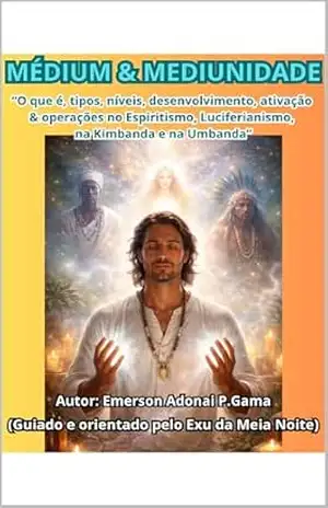 MEDIUM & MEDIUNIDADE: (O que é, tipos, níveis, desenvolvimento, ativação & operações no Espiritismo, Luciferianismo e na Kimbanda e na Umbanda) – Emerson Adonai Gama