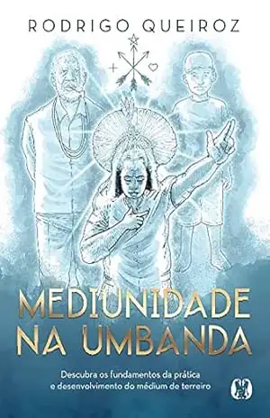Mediunidade na Umbanda: Descubra os fundamentos da prática e desenvolvimento do médium de terreiro – Rodrigo Queiroz