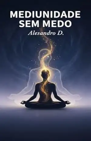 Mediunidade sem Medo: Entenda Suas Experiências à Luz do Espiritismo - Alessandro D.