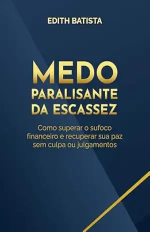 Medo Paralisante da Escassez: Como superar o sufoco financeiro e recuperar sua paz sem culpa ou julgamentos - EDITH  LIMONGI BATISTA