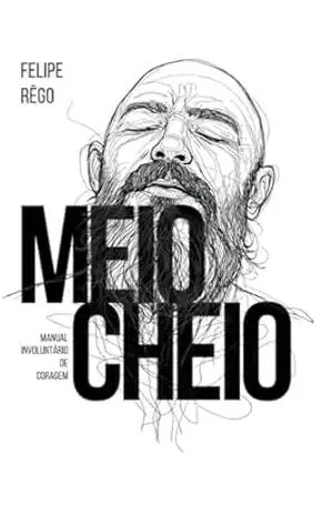 Meio Cheio: Manual Involuntário de Coragem – FELIPE  RÊGO