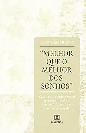 “Melhor que o melhor dos sonhos”: casamento e ordem social na prosa inicial de Machado de Assis e no teatro realista brasileiro – Amanda Rios Herane