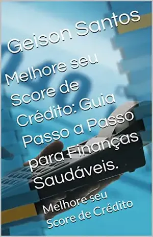 Melhore seu Score de Crédito: Guia Passo a Passo para Finanças Saudáveis.: Melhore seu Score de Crédito - Geison Rosa Santos
