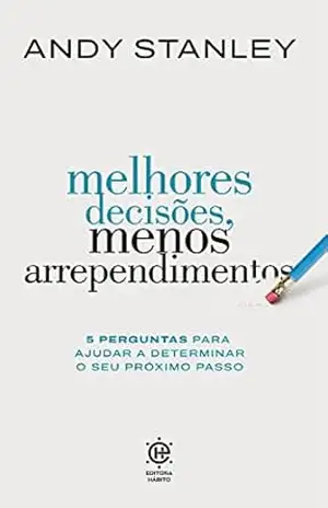 Melhores decisões, menos arrependimentos: 5 perguntas para ajudar a determinar o seu próximo passo – Andy Stanley