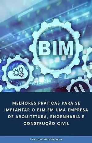 Melhores Práticas para se implantar o BIM em uma empresa de arquitetura, engenharia e construção civil – Leonardo Bretas de Sousa
