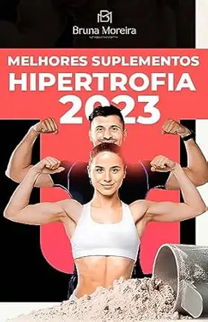 Melhores Suplementos para Hipertrofia 2023: Um guia atualizado com os melhores suplementos de 2023 que vai fazer você otimizar seus ganhos e ter resultados mais expressivos. – Bruna  Moreira
