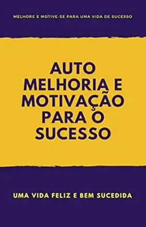 Melhoria e Motivação para o Sucesso, como ter uma vida feliz e bem sucedida: Auto–aperfeiçoamento e motivação para o sucesso – Elias Santos