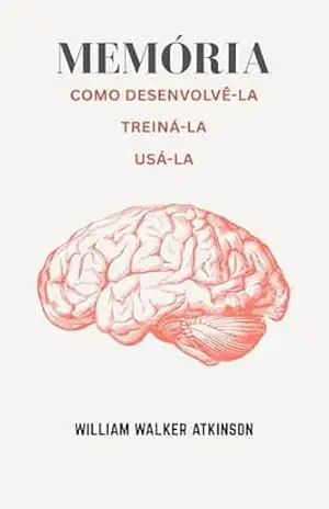 Memória: Como Desenvolvê–la, Treiná–la e Usá–la: Aprenda a Usar sua Memória Para Alcançar o Sucessso na Vida e Nos Negócios – Wlliam  Walker Atkinson