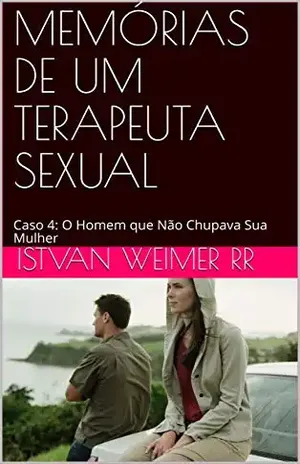 MEMÓRIAS DE UM TERAPEUTA SEXUAL: Caso 4: O Homem que Não Chupava Sua Mulher - ISTVAN WEIMER RR