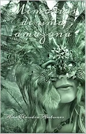 Memórias de uma amazona: Desbravando enigmas e desvendando mistérios que levaram as mulheres amazonicas ao papel de mito desde tempos imemoriais – Ana Claudia Antunes