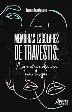 Memórias Escolares de Travestis: Narrativas de um “Não Lugar” – Bruno do Prado Alexandre