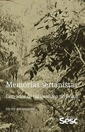 Memórias sertanistas: Cem anos de indigenismo no Brasil – Felipe Milanez