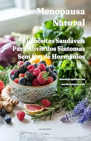 Menopausa Natural: 90 Receitas Saudáveis Para Alívio dos Sintomas Sem Uso de Hormônios: Alimentação equilibrada para uma fase de transformação – Aurora Parker