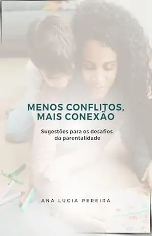 MENOS CONFLITOS, MAIS CONEXÃO: Sugestões para os desafios da parentalidade (Psicologia Aplicada à Educação Infantil) – Ana Lucia Pereira