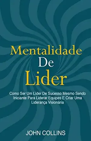 Mentalidade De Líder: Como Ser Um Líder De Sucesso Mesmo Sendo Iniciante Para Liderar Equipes E Criar Uma Liderança Visionária - John Collins