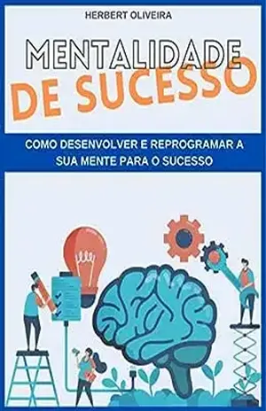 Mentalidade de sucesso: Como desenvolver e reprogramar a sua mente para o sucesso - HERBERT OLIVEIRA