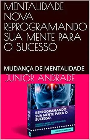 MENTALIDADE NOVA REPROGRAMANDO SUA MENTE PARA O SUCESSO: MUDANÇA DE MENTALIDADE – JUNIOR ANDRADE