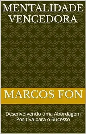 Mentalidade Vencedora: Desenvolvendo uma Abordagem Positiva para o Sucesso - MARCOS FON