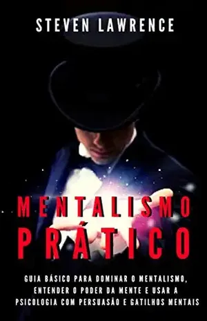 Mentalismo Prático: Guia Básico Para Dominar O Mentalismo, Entender O Poder Da Mente E Usar A Psicologia Com Persuasão E Gatilhos Mentais – Steven Lawrence